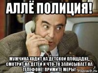 аллё полиция! мужчина ходит на детской площадке, смотрит на детей и что-то записывает на телефоне! примите меры!