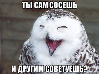 ты сам сосешь и другим советуешь?