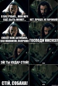 Я вас рубил... Мой меч ещё, быть может... Нет, прошу, не начинай Снесёт Вам, батюшка, как минимум, полрожи Господи Иисусе! Эй! Ты куда? Стой! ... Стiй, собака! ...