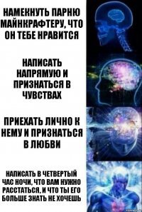 Намекнуть парню майнкрафтеру, что он тебе нравится Написать напрямую и признаться в чувствах Приехать лично к нему и признаться в любви написать в четвертый час ночи, что вам нужно расстаться, и что ты его больше знать не хочешь