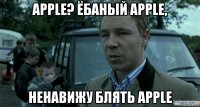 apple? ёбаный apple, ненавижу блять apple