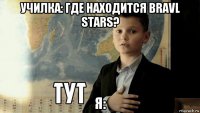 училка: где находится bravl stars? я: