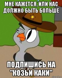 мне кажется, или нас должно быть больше подпишись на "козьи каки"