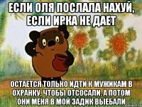 если оля послала нахуй, если ирка не дает остается только идти к мужикам в охранку, чтобы отсосали. а потом они меня в мой задик выебали