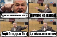 Одни на шашлыки зовут Другие на парад Ещё блядь в бар Да ебись оно конем