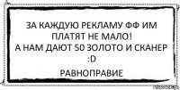 За каждую рекламу фф им платят не мало!
А нам дают 50 золото и сканер :D равноправие