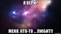 я верю! меня. кто-то … любит!!