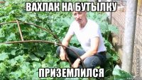 вахлак на бутылку приземлился