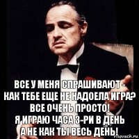 Все у меня спрашивают -
как тебе еще не надоела игра?
Все очень просто!
Я играю часа 3-ри в день
А не как ты весь день!