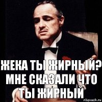 Жека ты жирный?
Мне сказали что ты жирный