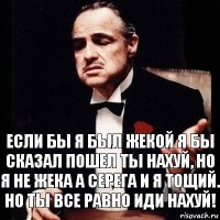 Если бы я был Жекой я бы сказал пошел ты нахуй, но я не жека а Серега и я тощий. Но ты все равно иди нахуй!