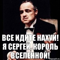 все идите нахуй! Я сергей, король вселенной!