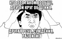 кто это такой вообще, другой круг общения, другая речь, суждения, развитие