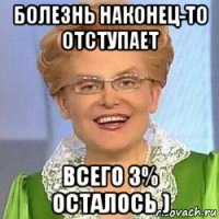 болезнь наконец-то отступает всего 3% осталось )