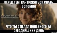 перед тем, как ложиться спать вспомни что ты сделал полезного за сегодняшний день