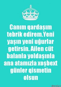 Canım qardaşım tebrik edirem.Yeni yaşın yeni uğurlar getirsin. Ailen cüt balanla yoldaşınla ana atamızla xoşbext günler qismetin olsun