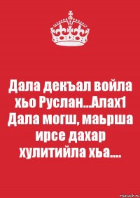 Дала декъал войла хьо Руслан...Алах1 Дала могш, маьрша ирсе дахар хулитийла хьа....