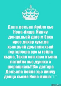 Дала декъал йойла хьо Нена-йиша, Йинчу денца,хьай даго м баха ирсе дахар хуьлда хьан,хьай доьзали хьай гергалчера вуо м гойла хьуна, Тахан сан хаза къона латийла хьо дуккха а шерашкахь!!!Ас даггара Декъала йойла хьо йинчу денца хьоме Нена-йиша❤️