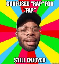 confused "rap" for "fap" still enjoyed