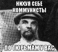 нихуя себе коммунисты по тюрьмам у вас