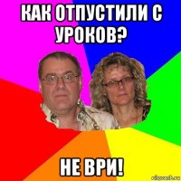 как отпустили с уроков? не ври!