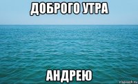 доброго утра андрею