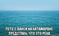  лето с ваней на катамаране. представь, что это река.