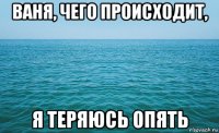 ваня, чего происходит, я теряюсь опять