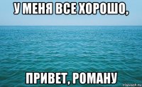 у меня все хорошо, привет, роману