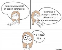 Пишешь коммент от своей компании Хвалишь с аккаунта своего объекта и со своего личного Не надо так