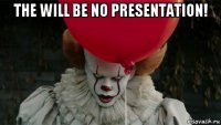 the will be no presentation! 