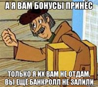 а я вам бонусы принёс только я их вам не отдам, вы ещё банкролл не залили