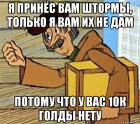 я принёс вам штормы, только я вам их не дам потому что у вас 10к голды нету