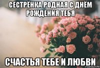 сестрёнка родная с днём рождения тебя счастья тебе и любви