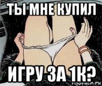 ты мне купил игру за 1к?