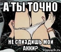 а ты точно не спиздишь мои акки?