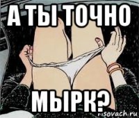 а ты точно мырк?