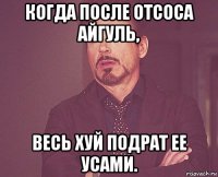 когда после отсоса айгуль, весь хуй подрат ее усами.