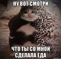 ну вот смотри что ты со мной сделала еда