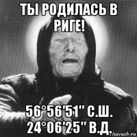 ты родилась в риге! 56°56′51″ с.ш. 24°06′25″ в.д.