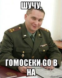 шучу, гомосеки go в на