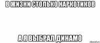 в жизни столько наркотиков а я выбрал динамо