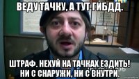 веду тачку, а тут гибдд. штраф. нехуй на тачках ездить! ни с снаружи, ни с внутри.