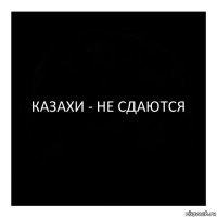 КАЗАХИ - НЕ СДАЮТСЯ