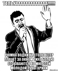 толькааааааааааааа!!!!!! рюмка водки на столе ветер плачет за окном тихо болью отзываются во мне этой молодой луны крики