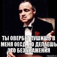 ТЫ овербет пушишь в меня ОЕСД, но делаешь это без уважения