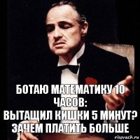 ботаю математику 10 часов:
вытащил кишки 5 минут? зачем платить больше