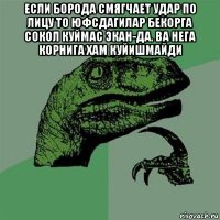 если борода смягчает удар по лицу то юфсдагилар бекорга сокол куймас экан-да. ва нега корнига хам куйишмайди 