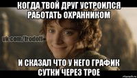 когда твой друг устроился работать охранником и сказал что у него график сутки через трое