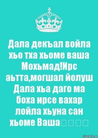 Дала декъал войла хьо тха хьоме ваша Мохьмад!Ирс аьтта,могшал йолуш Дала хьа даго ма боха ирсе вахар лойла хьуна сан хьоме Ваша♡♡♡♡